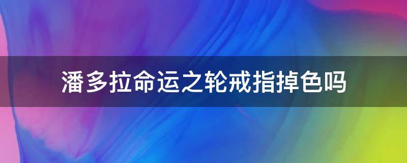 潘多拉命运之轮戒指掉色吗 潘多拉命运之轮戒指掉色吗值得买吗