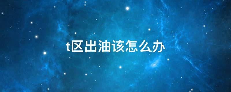 t区出油该怎么办 t区出油怎么解决
