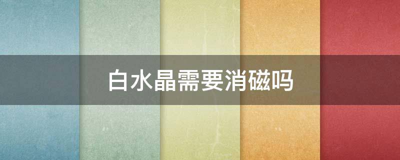 白水晶需要消磁吗 白水晶需要消磁吗?