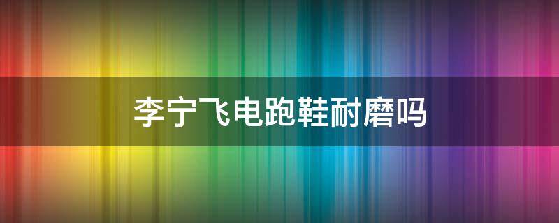 李宁飞电跑鞋耐磨吗（李宁飞电到底好不好）