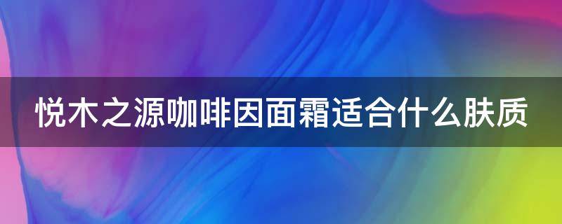 悦木之源咖啡因面霜适合什么肤质 悦木之源咖啡面霜适合多大年龄