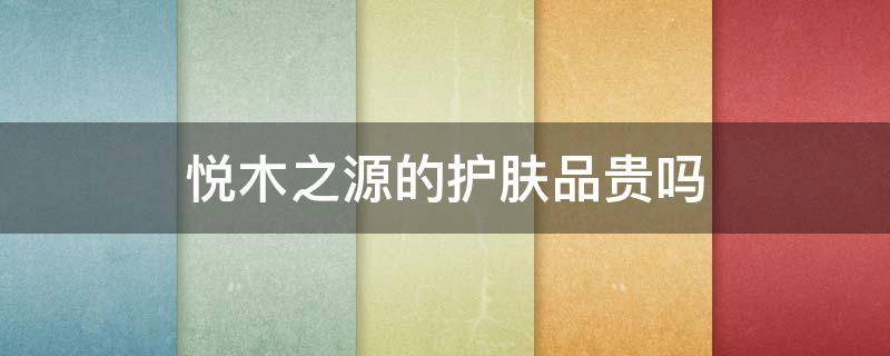 悦木之源的护肤品贵吗 悦木之源的护肤品贵吗