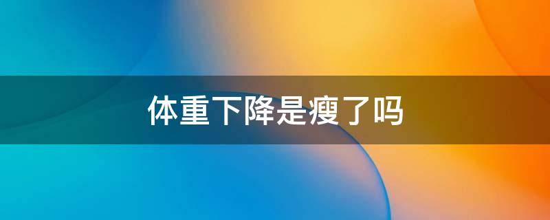 体重下降是瘦了吗（体重下降是瘦了吗男生）