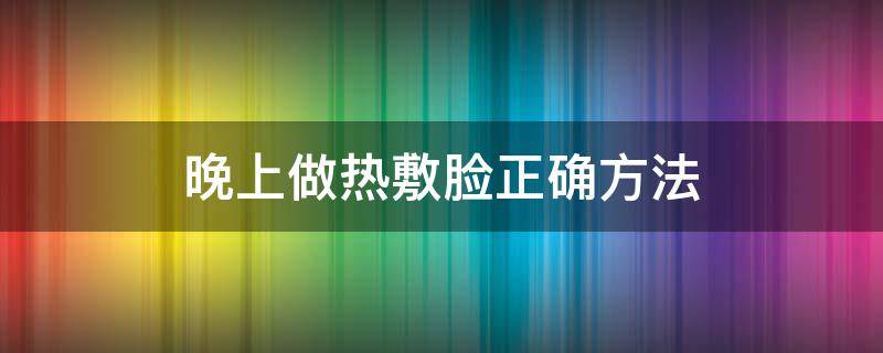 晚上做热敷脸正确方法（晚上热敷脸的功效与作用）