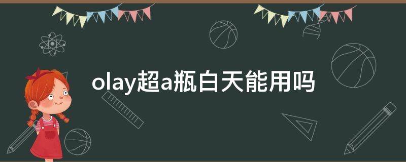 olay超a瓶白天能用吗（olay超a瓶使用顺序）