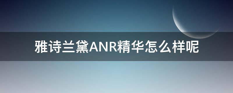 雅诗兰黛ANR精华怎么样呢（雅诗兰黛anr系列有哪些产品）