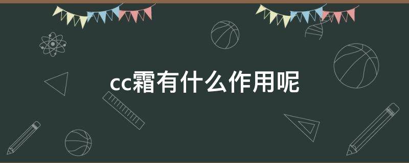 cc霜有什么作用呢（cc霜是干嘛的）