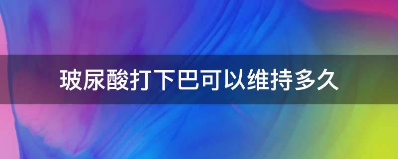 玻尿酸打下巴可以维持多久（玻尿酸打下巴可以维持多久过后不打会回复）