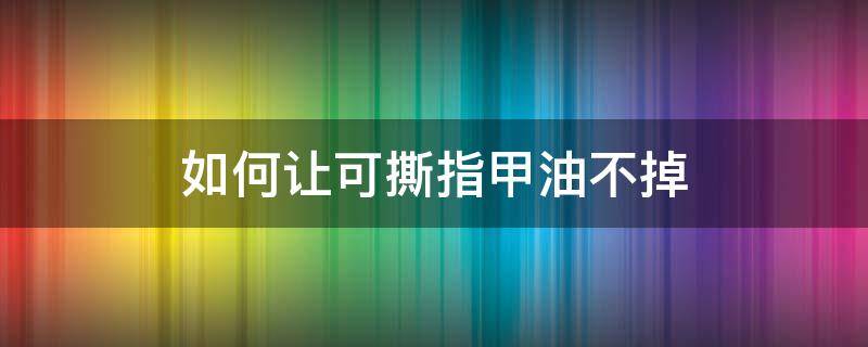 如何让可撕指甲油不掉（可撕指甲油怎么变成不可撕）