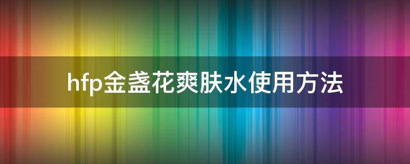 hfp金盏花爽肤水使用方法 hfp金盏花水怎么样