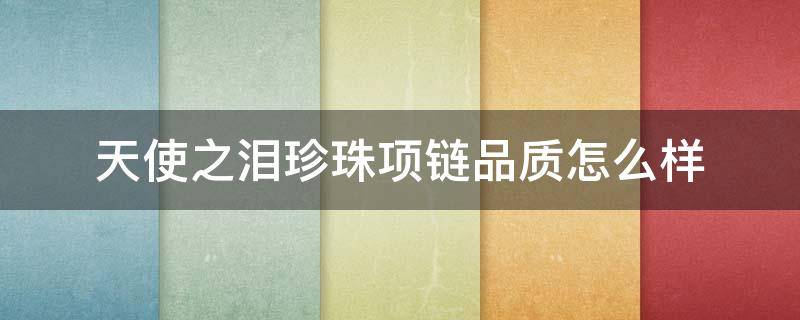 天使之泪珍珠项链品质怎么样（天使之泪珍珠项链价格查询）