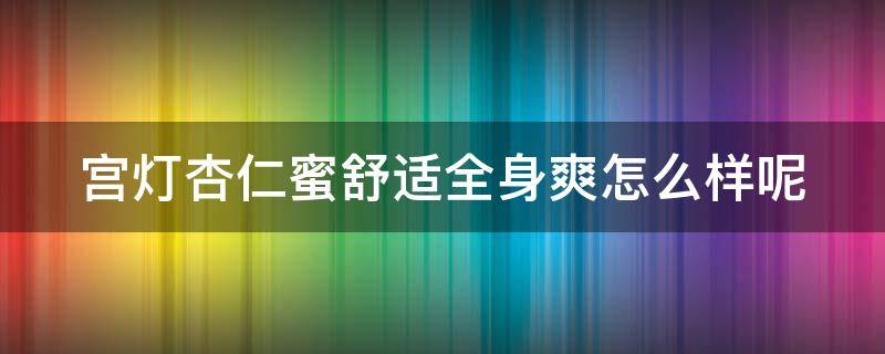 宫灯杏仁蜜舒适全身爽怎么样呢 宫灯杏仁蜜对皮肤有什么作用