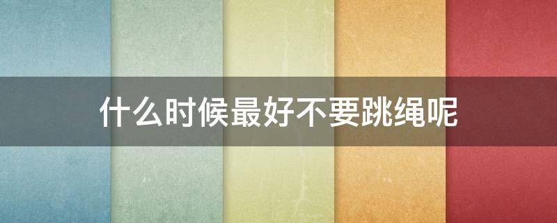 什么时候最好不要跳绳呢