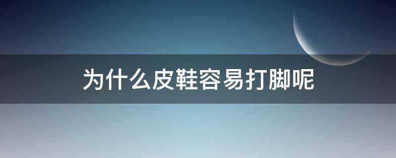 为什么皮鞋容易打脚呢 皮鞋为什么会打脚