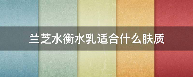兰芝水衡水乳适合什么肤质（兰芝水衡水乳适合什么皮肤用）