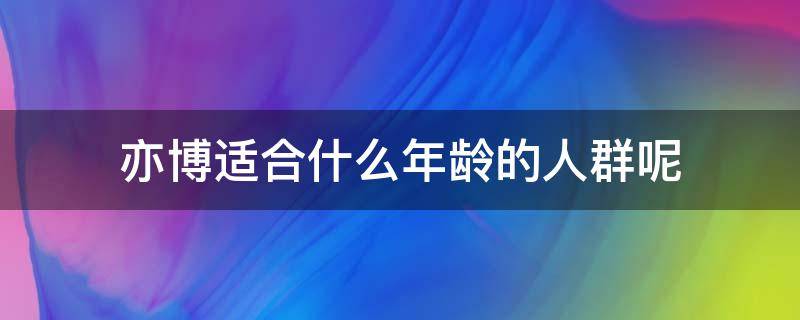 亦博适合什么年龄的人群呢（亦博是哪个国家的品牌）