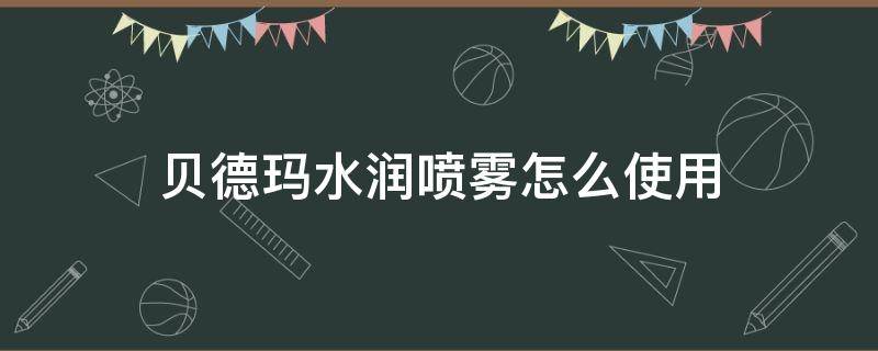 贝德玛水润喷雾怎么使用（贝德玛润肤水好用吗）