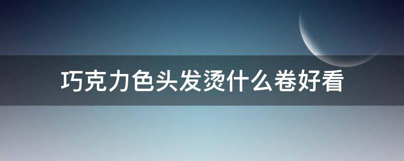 巧克力色头发烫什么卷好看（巧克力色头发怎么调配配方）