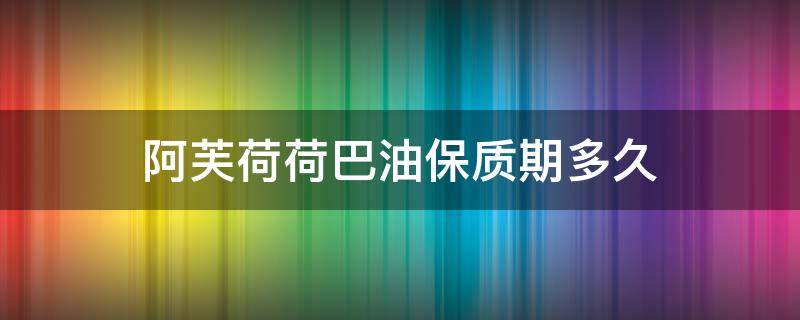 阿芙荷荷巴油保质期多久（阿芙荷荷巴油保质期多久啊）