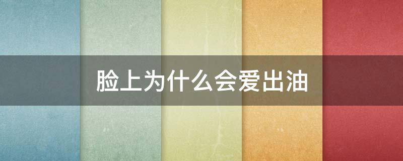 脸上为什么会爱出油（脸上为什么爱出油,怎么办）
