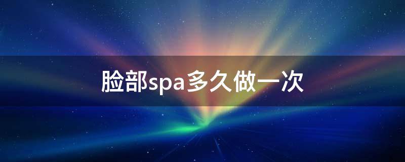 脸部spa多久做一次（脸部spa有用吗）