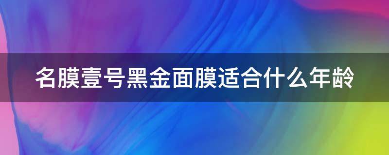 名膜壹号黑金面膜适合什么年龄（名膜壹号黑金面膜适合什么年龄用）