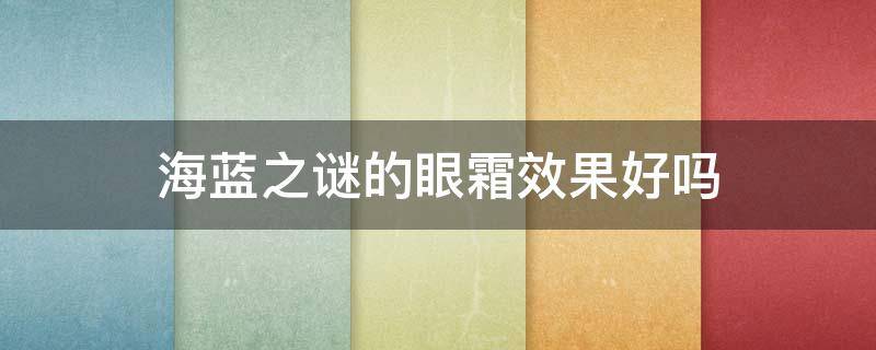 海蓝之谜的眼霜效果好吗 海蓝之谜的眼霜效果好吗知乎