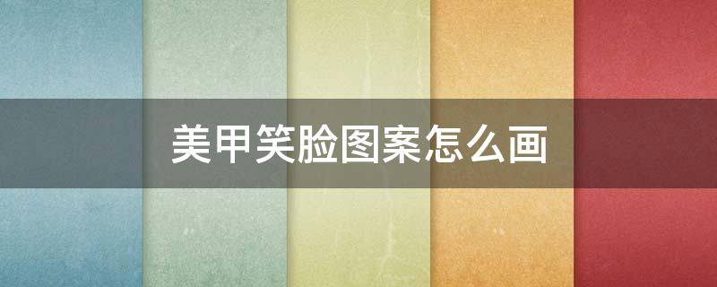 美甲笑脸图案怎么画 美甲笑脸图案怎么画视频