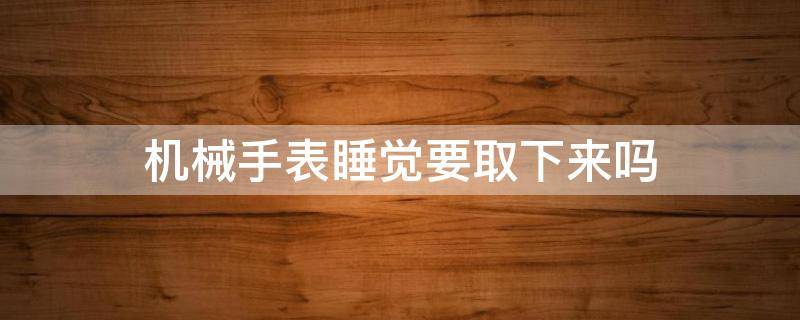 机械手表睡觉要取下来吗 机械手表睡觉要取下来吗