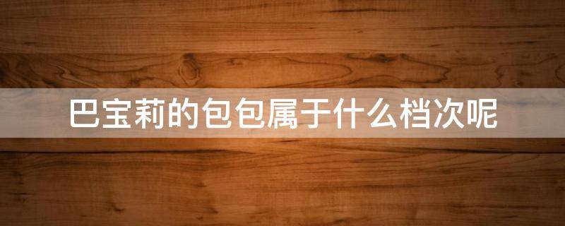 巴宝莉的包包属于什么档次呢 巴宝莉的包包属于什么档次呢