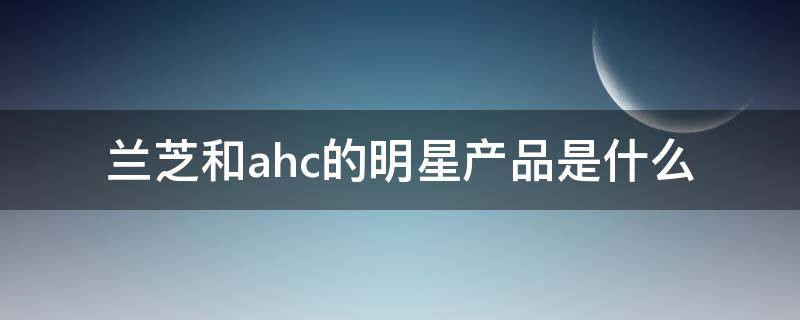 兰芝和ahc的明星产品是什么（ahc 兰芝）