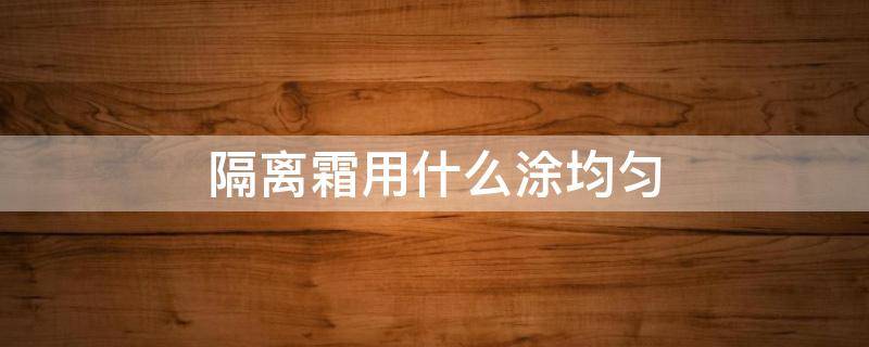 隔离霜用什么涂均匀（隔离霜用什么涂抹最好）