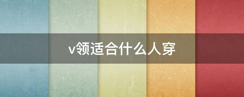 v领适合什么人穿 v领适合什么脸型穿