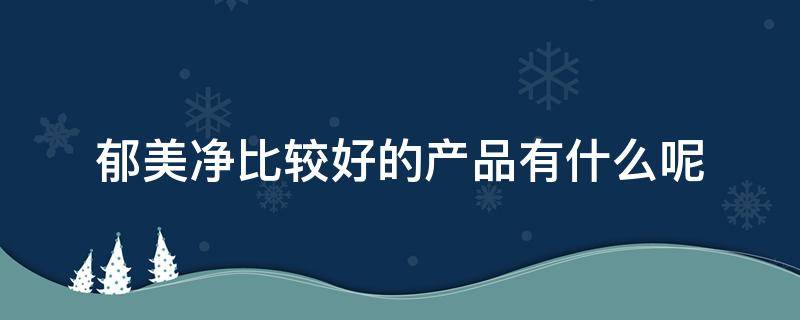 郁美净比较好的产品有什么呢 郁美净比较好的产品有什么呢女士