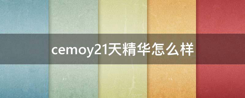 cemoy21天精华怎么样（cemoy21天精华好用吗）