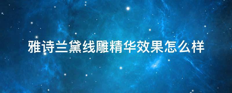 雅诗兰黛线雕精华效果怎么样（雅诗兰黛线雕精华效果怎么样,用过的说说）