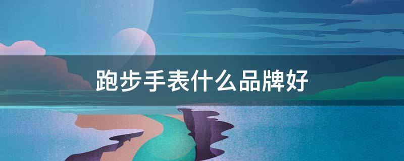跑步手表什么品牌好 跑步手表什么品牌好一点