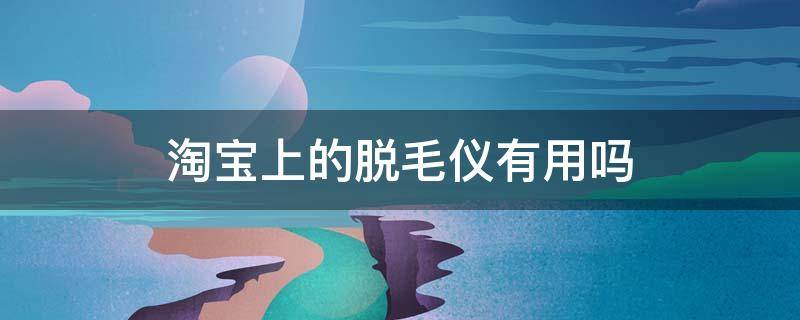 淘宝上的脱毛仪有用吗 淘宝上的脱毛仪有用吗?