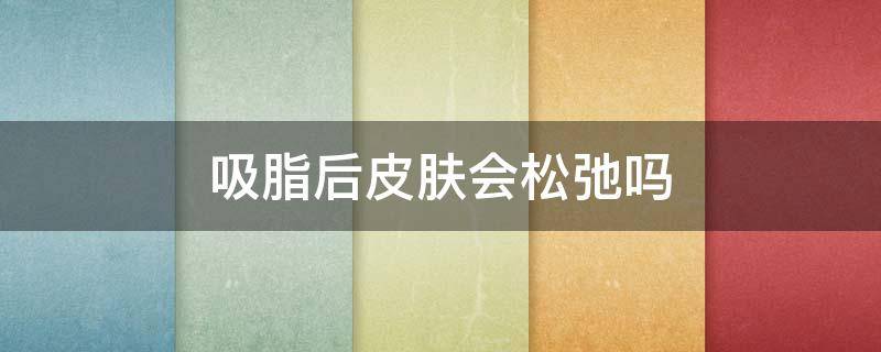 吸脂后皮肤会松弛吗（吸脂过后皮肤会松弛吗）