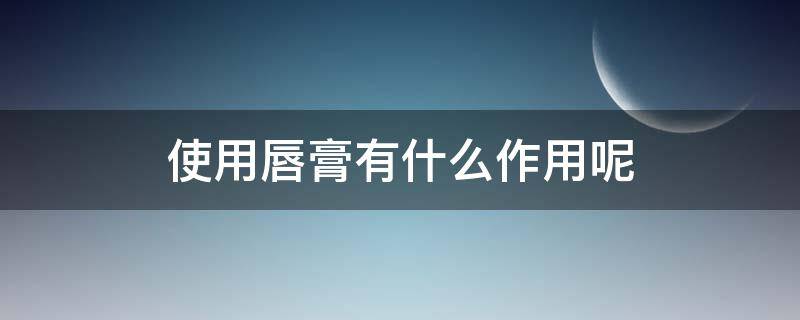 使用唇膏有什么作用呢（用唇膏有什么好处）