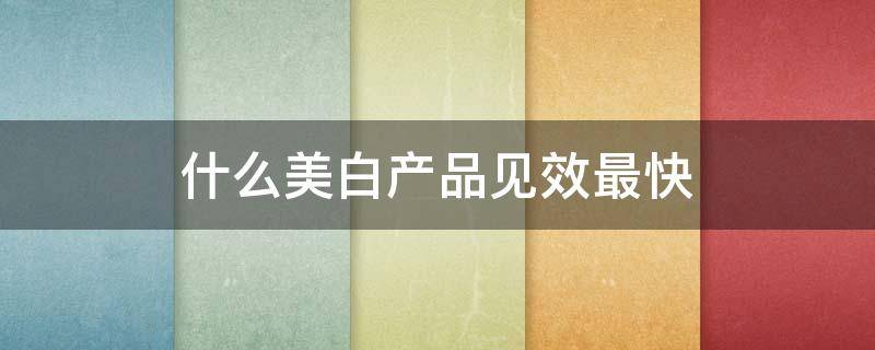 什么美白产品见效最快（什么美白产品见效最快的）