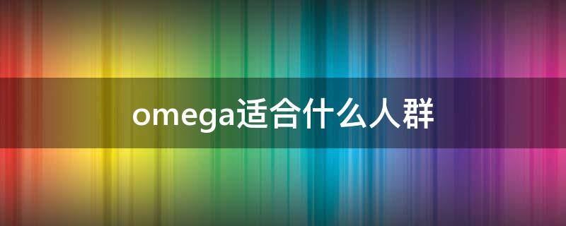 omega适合什么人群 omega什么系列好