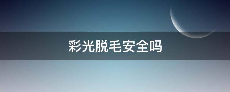 彩光脱毛安全吗（彩光脱毛手术价格）