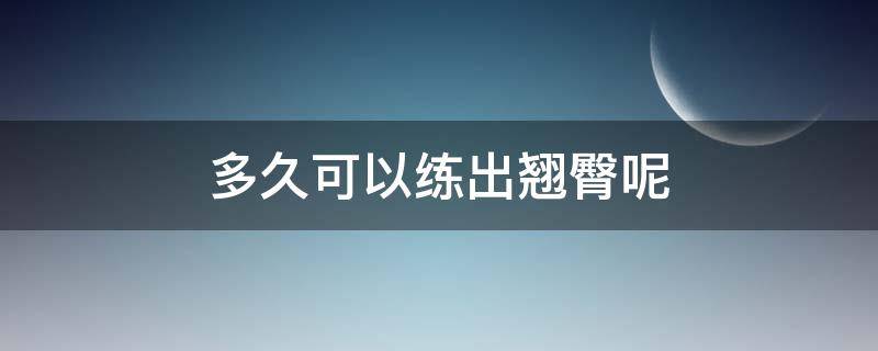 多久可以练出翘臀呢（多久可以练出翘臀呢图片）
