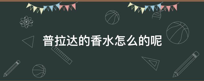 普拉达的香水怎么的呢（普拉达的香水属于什么档次）