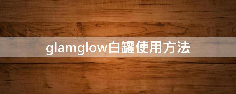 glamglow白罐使用方法 白罐面膜使用方法