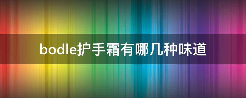 bodle护手霜有哪几种味道 bodle护手霜成分