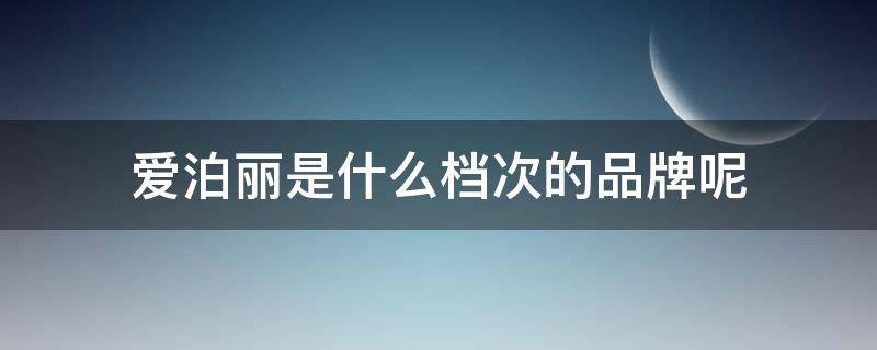 爱泊丽是什么档次的品牌呢 爱泊丽是什么档次的品牌呢女士