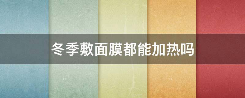 冬季敷面膜都能加热吗（冬天面膜可以热敷吗）