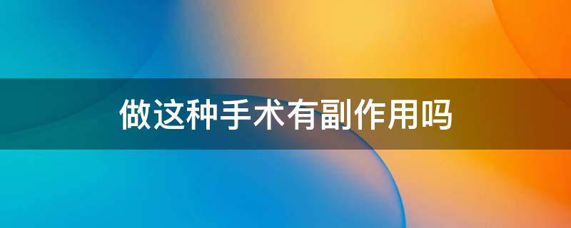 做这种手术有副作用吗 做这种手术有副作用吗英文翻译